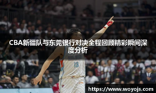 威廉体育CBA新疆队与东莞银行对决全程回顾精彩瞬间深度分析