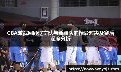 威廉体育CBA激战回顾辽宁队与新疆队的精彩对决及赛后深度分析
