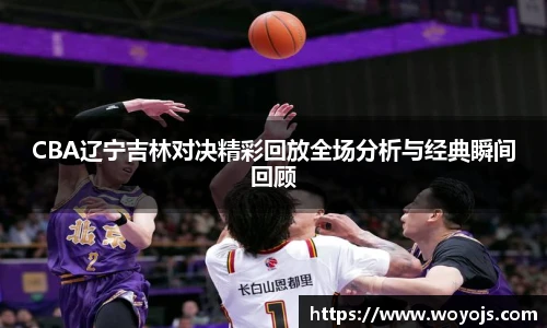 威廉体育CBA辽宁吉林对决精彩回放全场分析与经典瞬间回顾