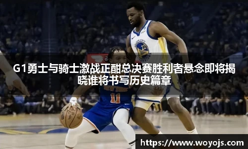 威廉体育G1勇士与骑士激战正酣总决赛胜利者悬念即将揭晓谁将书写历史篇章