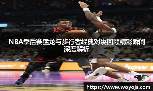 NBA季后赛猛龙与步行者经典对决回顾精彩瞬间深度解析