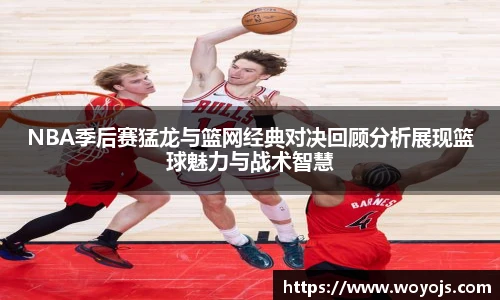 NBA季后赛猛龙与篮网经典对决回顾分析展现篮球魅力与战术智慧