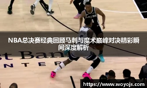 NBA总决赛经典回顾马刺与魔术巅峰对决精彩瞬间深度解析