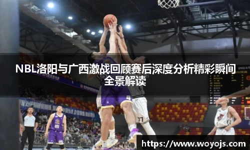 NBL洛阳与广西激战回顾赛后深度分析精彩瞬间全景解读