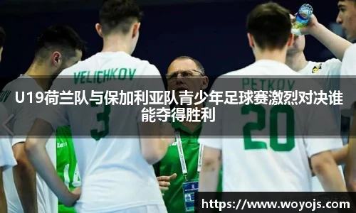 U19荷兰队与保加利亚队青少年足球赛激烈对决谁能夺得胜利