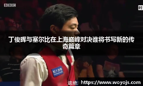 丁俊晖与塞尔比在上海巅峰对决谁将书写新的传奇篇章